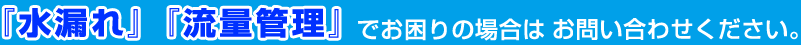 『水漏れ』『流量管理』でお困りの場合はお問い合わせください。