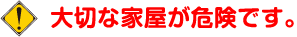 大切な家屋が危険です。